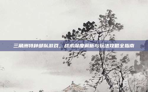 三角洲特种部队游戏,战术深度解析与玩法攻略全指南