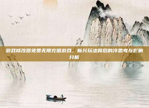 游戏修改器免费无限充值游戏,新兴玩法背后的冷思考与影响分析