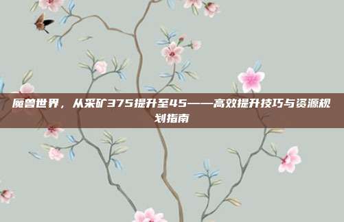 魔兽世界,从采矿375提升至45——高效提升技巧与资源规划指南