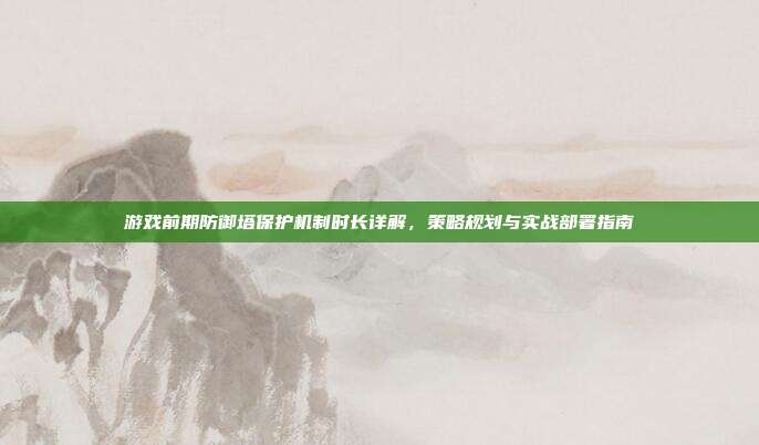游戏前期防御塔保护机制时长详解,策略规划与实战部署指南