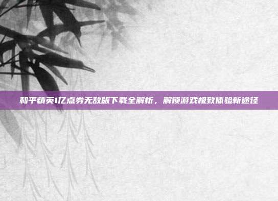 和平精英1亿点券无敌版下载全解析,解锁游戏极致体验新途径