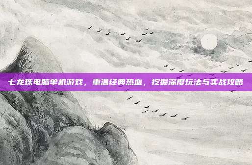 七龙珠电脑单机游戏，重温经典热血，挖掘深度玩法与实战攻略