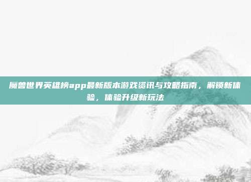 魔兽世界英雄榜app最新版本游戏资讯与攻略指南,解锁新体验,体验升级新玩法