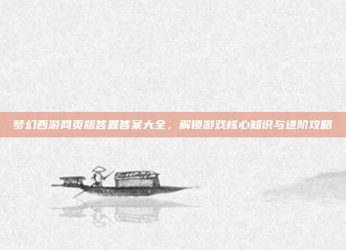梦幻西游网页版答题答案大全,解锁游戏核心知识与进阶攻略