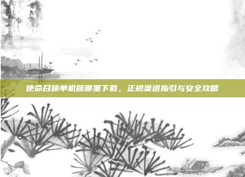 使命召唤单机版哪里下载,正规渠道指引与安全攻略