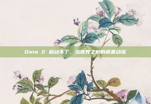 Dota 2 启动不了,当世界之树的根基动摇