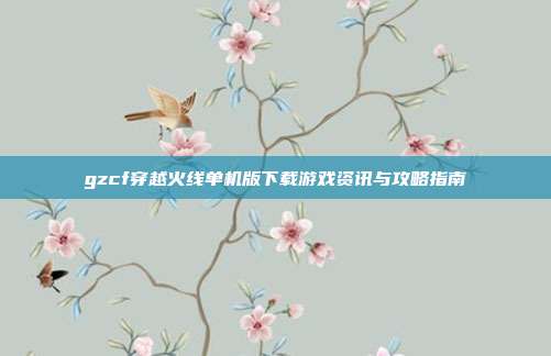 gzcf穿越火线单机版下载游戏资讯与攻略指南