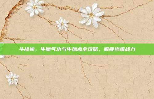 斗战神,牛魔气功与牛加点全攻略,解锁终极战力