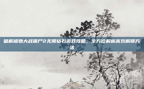破解植物大战僵尸2无限钻石游戏攻略,全方位解析高效解锁方法