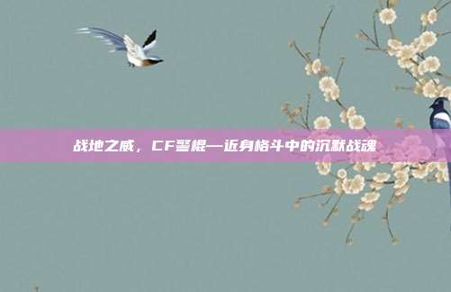 战地之威,CF警棍—近身格斗中的沉默战魂