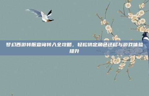 梦幻西游转服查询转入全攻略,轻松搞定角色迁移与游戏体验提升