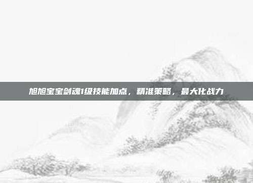 旭旭宝宝剑魂1级技能加点,精准策略,最大化战力