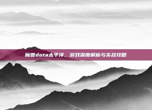 魔兽dota太平洋,游戏深度解析与实战攻略