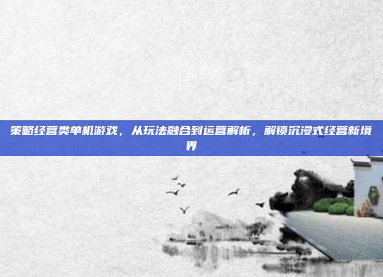 策略经营类单机游戏,从玩法融合到运营解析,解锁沉浸式经营新境界