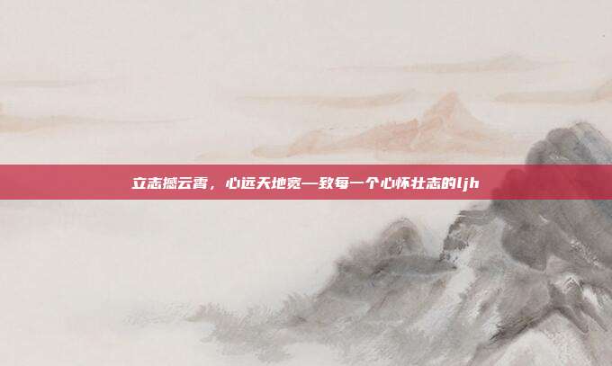 立志撼云霄,心远天地宽—致每一个心怀壮志的ljh