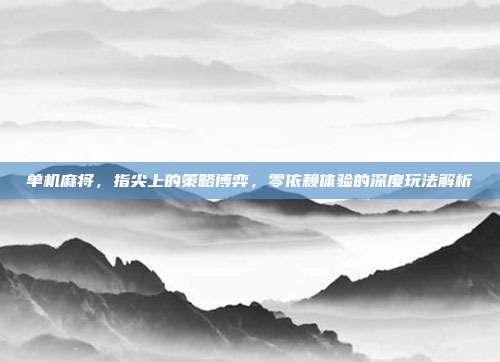 单机麻将,指尖上的策略博弈,零依赖体验的深度玩法解析