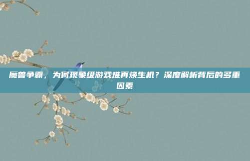 魔兽争霸,为何现象级游戏难再焕生机?深度解析背后的多重因素