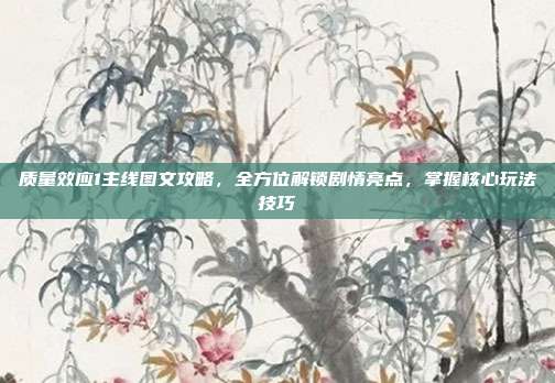质量效应1主线图文攻略，全方位解锁剧情亮点，掌握核心玩法技巧