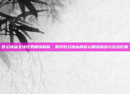 梦幻诛仙主线任务剧情解析,揭开梦幻诛仙的核心剧情脉络与玩法影响