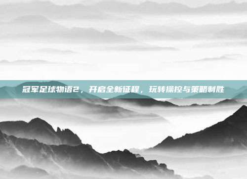 冠军足球物语2,开启全新征程,玩转操控与策略制胜