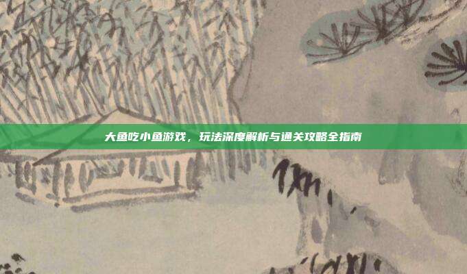 大鱼吃小鱼游戏,玩法深度解析与通关攻略全指南