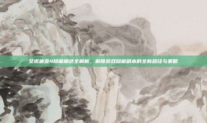 艾诺迪亚4隐藏角色全解析,解锁游戏隐藏副本的全新路径与策略