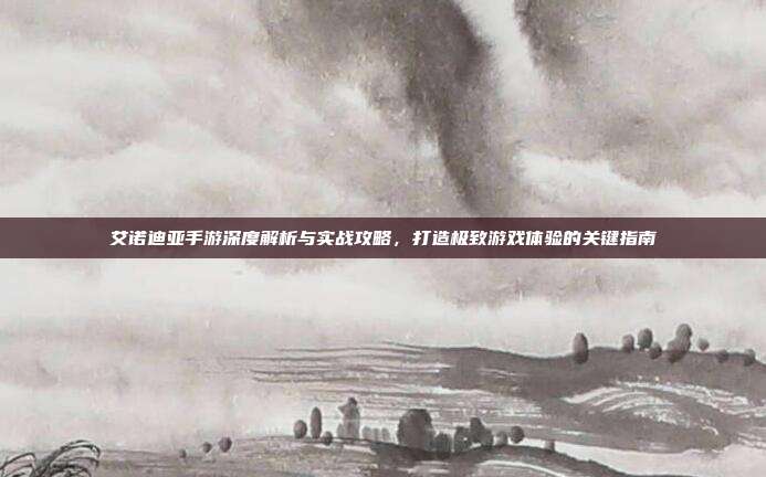 艾诺迪亚手游深度解析与实战攻略,打造极致游戏体验的关键指南