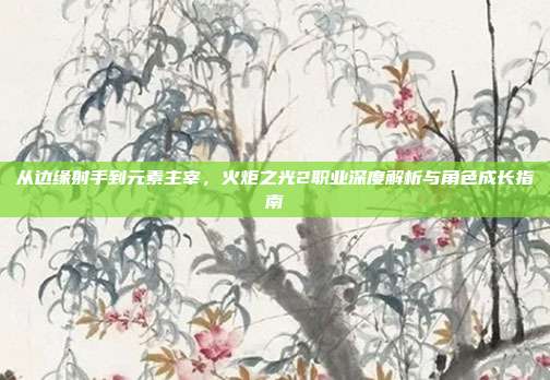 从边缘射手到元素主宰,火炬之光2职业深度解析与角色成长指南
