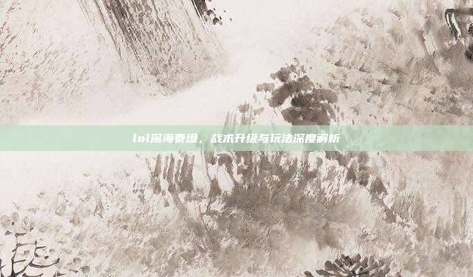 lol深海泰坦,战术升级与玩法深度解析
