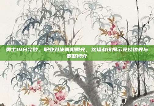 勇士14分完败，职业对决真相曝光，这场战役揭示竞技边界与策略博弈