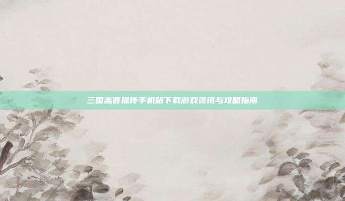 三国志曹操传手机版下载游戏资讯与攻略指南