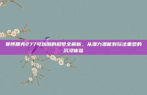 赛博朋克277可以啪的超梦全解析,从潜力潜能到玩法重塑的沉浸体验