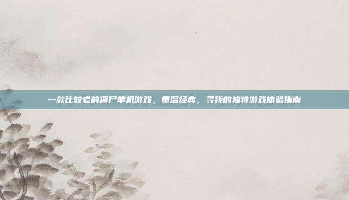 一款比较老的僵尸单机游戏，重温经典，寻找的独特游戏体验指南