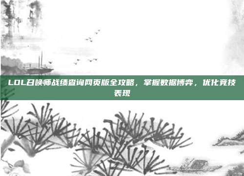 LOL召唤师战绩查询网页版全攻略,掌握数据博弈,优化竞技表现