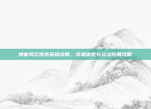 侠客风云传苦茶修改版,资源优化与玩法拓展攻略