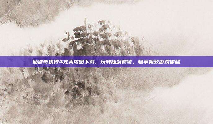 仙剑奇侠传4完美攻略下载,玩转仙剑精髓,畅享极致游戏体验