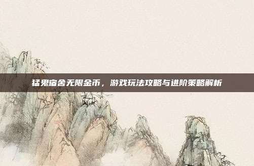 猛鬼宿舍无限金币，游戏玩法攻略与进阶策略解析