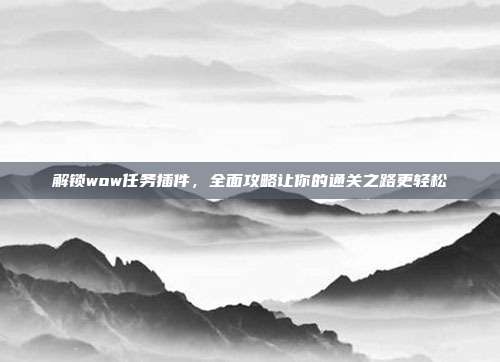 解锁wow任务插件，全面攻略让你的通关之路更轻松