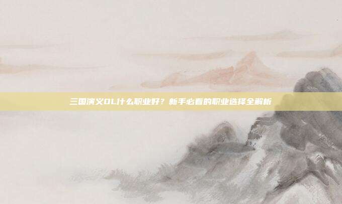 三国演义OL什么职业好？新手必看的职业选择全解析