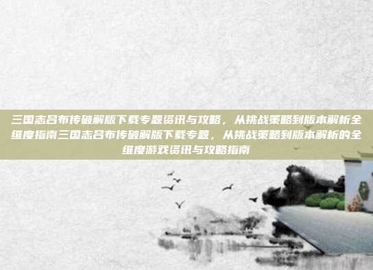 三国志吕布传破解版下载专题资讯与攻略，从挑战策略到版本解析全维度指南三国志吕布传破解版下载专题，从挑战策略到版本解析的全维度游戏资讯与攻略指南