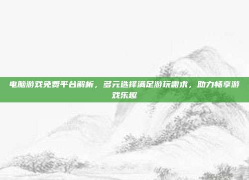 电脑游戏免费平台解析,多元选择满足游玩需求,助力畅享游戏乐趣
