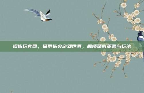 拇指玩官网,探索指尖游戏世界,解锁精彩策略与玩法