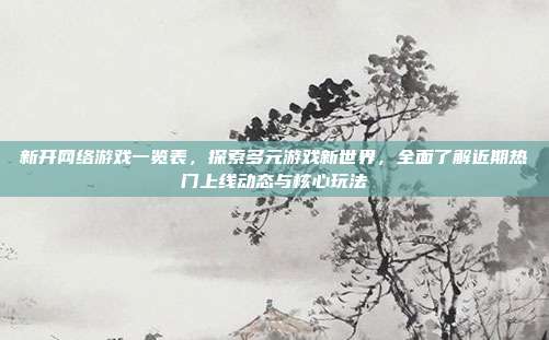 新开网络游戏一览表，探索多元游戏新世界，全面了解近期热门上线动态与核心玩法