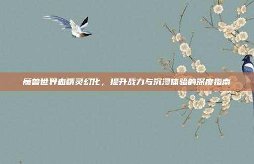 魔兽世界血精灵幻化,提升战力与沉浸体验的深度指南