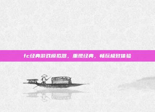 fc经典游戏模拟器,重现经典,畅玩极致体验