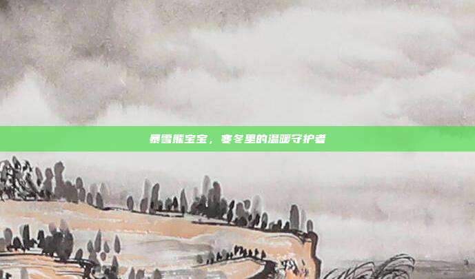 暴雪熊宝宝,寒冬里的温暖守护者