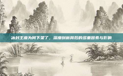 冰封王座为何下架了,深度剖析背后的多重因素与影响