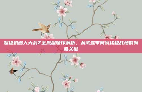 超级机器人大战Z全流程顺序解析,从试炼布局到终极战场的制胜关键