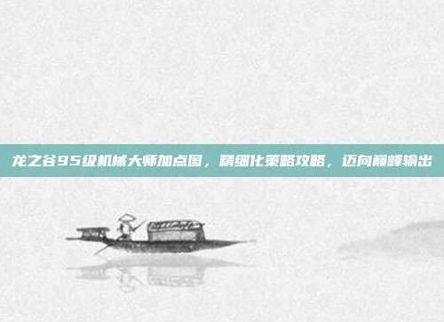 龙之谷95级机械大师加点图,精细化策略攻略,迈向巅峰输出