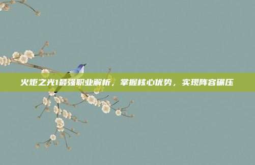 火炬之光1最强职业解析，掌握核心优势，实现阵容碾压